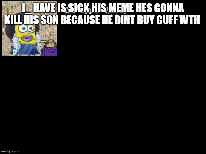 i kicked him from mod couse hes sick | I_ HAVE IS SICK HIS MEME HES GONNA KILL HIS SON BECAUSE HE DINT BUY GUFF WTH | made w/ Imgflip meme maker