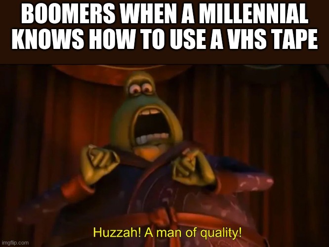 Huzzah! A man of quality! |  BOOMERS WHEN A MILLENNIAL KNOWS HOW TO USE A VHS TAPE | image tagged in huzzah a man of quality | made w/ Imgflip meme maker