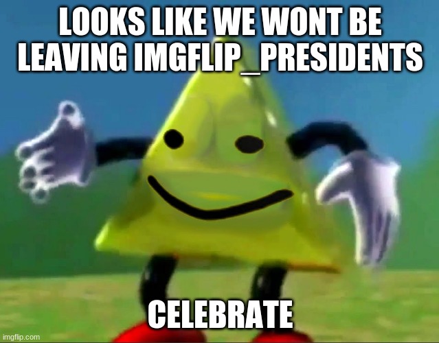 dancing triangle oof | LOOKS LIKE WE WONT BE LEAVING IMGFLIP_PRESIDENTS; CELEBRATE | image tagged in dancing triangle oof | made w/ Imgflip meme maker