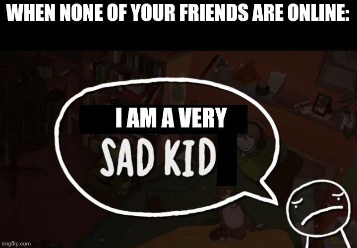 I am a very sad kid | WHEN NONE OF YOUR FRIENDS ARE ONLINE: | image tagged in i am a very sad kid | made w/ Imgflip meme maker