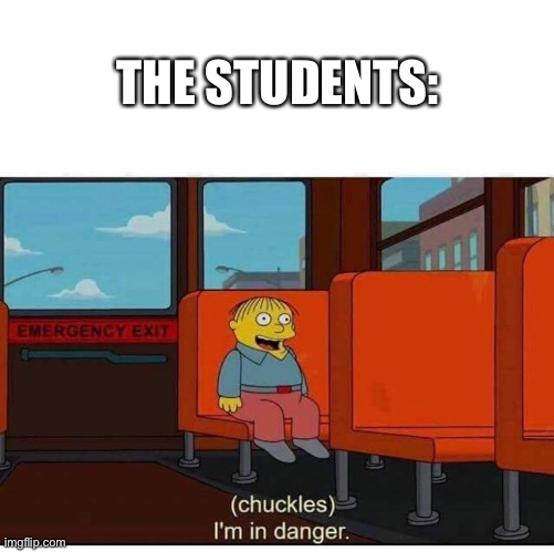 I'm in danger | THE STUDENTS: | image tagged in i'm in danger | made w/ Imgflip meme maker