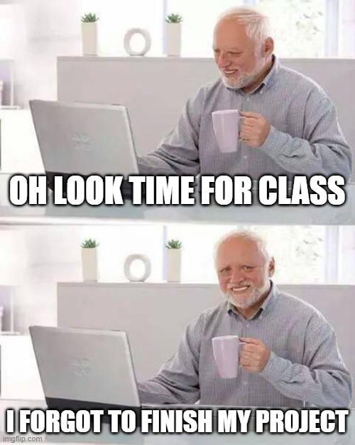 School | OH LOOK TIME FOR CLASS; I FORGOT TO FINISH MY PROJECT | image tagged in memes,hide the pain harold | made w/ Imgflip meme maker