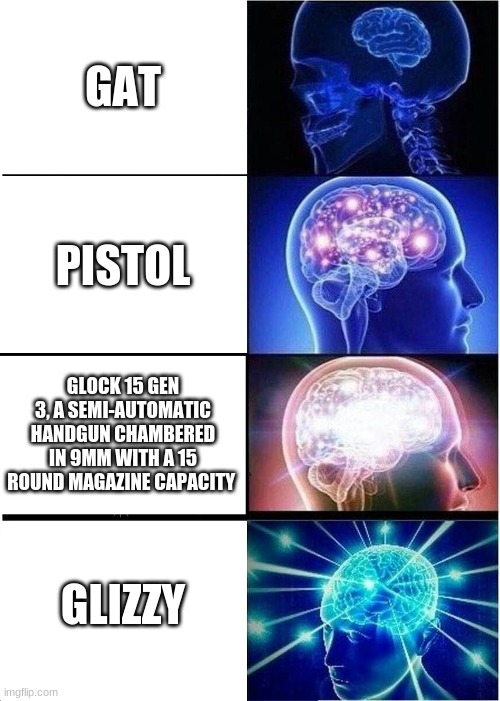 Expanding Brain | GAT; PISTOL; GLOCK 15 GEN 3, A SEMI-AUTOMATIC HANDGUN CHAMBERED IN 9MM WITH A 15 ROUND MAGAZINE CAPACITY; GLIZZY | image tagged in memes,expanding brain | made w/ Imgflip meme maker