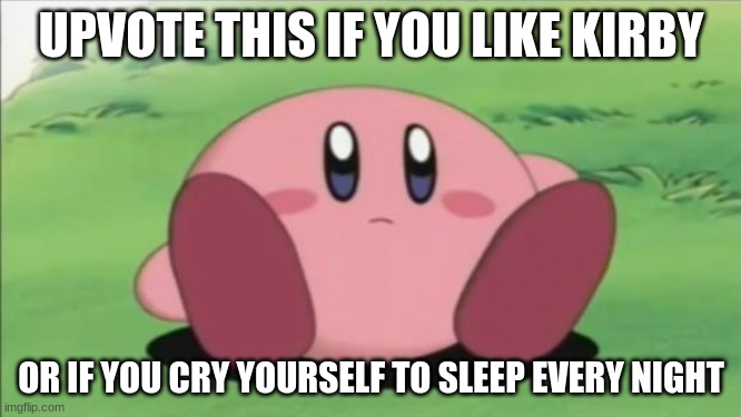 i | UPVOTE THIS IF YOU LIKE KIRBY; OR IF YOU CRY YOURSELF TO SLEEP EVERY NIGHT | image tagged in kirby | made w/ Imgflip meme maker