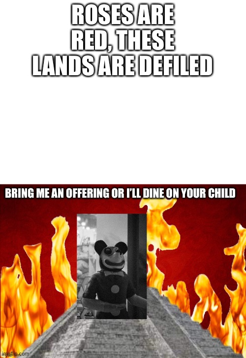 Hello this title was removed by me | ROSES ARE RED, THESE LANDS ARE DEFILED; BRING ME AN OFFERING OR I’LL DINE ON YOUR CHILD | image tagged in blank white template,mickey mouse,poems,roses are red,cursed | made w/ Imgflip meme maker