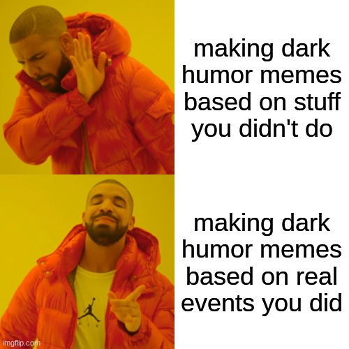 Drake Hotline Bling Meme | making dark humor memes based on stuff you didn't do; making dark humor memes based on real events you did | image tagged in memes,drake hotline bling | made w/ Imgflip meme maker