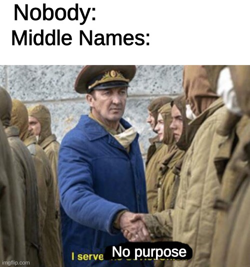 why do they exist? | Nobody:; Middle Names:; No purpose | image tagged in i serve the soviet union,funny,memes,why | made w/ Imgflip meme maker