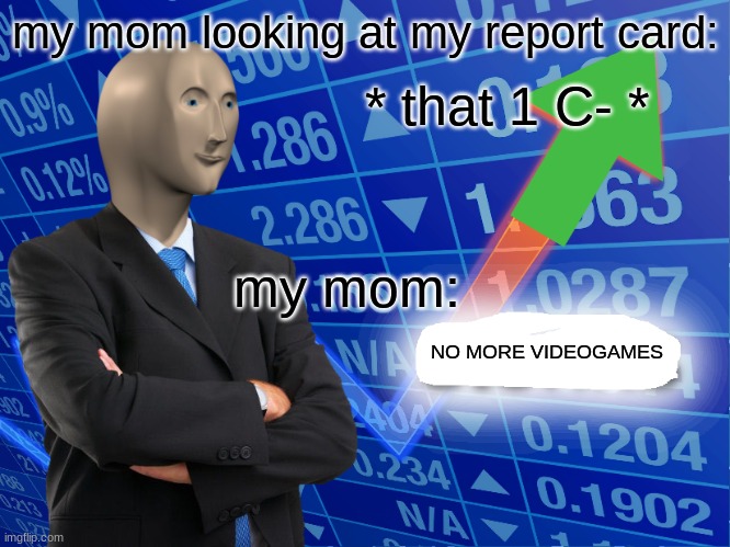 SONKS MEME | my mom looking at my report card:; * that 1 C- *; my mom:; NO MORE VIDEOGAMES | image tagged in empty stonks | made w/ Imgflip meme maker