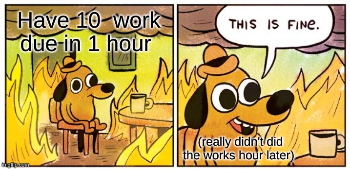 Homework be Like | Have 10  work due in 1 hour; (really didn't did the works hour later) | image tagged in memes,this is fine | made w/ Imgflip meme maker