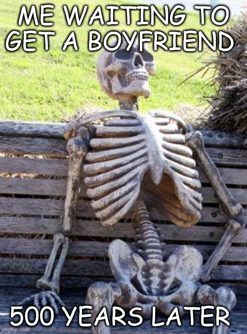 my stupid life be like......... | ME WAITING TO GET A BOYFRIEND; 500 YEARS LATER | image tagged in memes,waiting skeleton | made w/ Imgflip meme maker