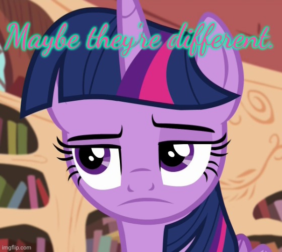 Unamused Twilight Sparkle (MLP) | Maybe they're different. | image tagged in unamused twilight sparkle mlp | made w/ Imgflip meme maker