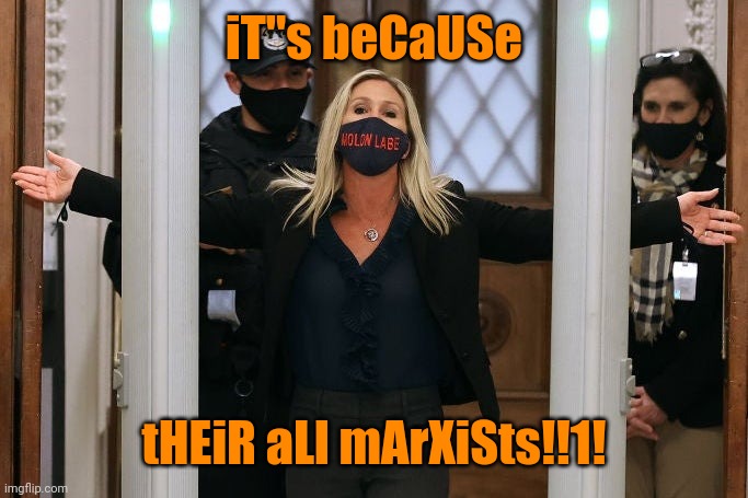 Marjorie Taylor Greene | iT"s beCaUSe tHEiR aLl mArXiSts!!1! | image tagged in marjorie taylor greene | made w/ Imgflip meme maker
