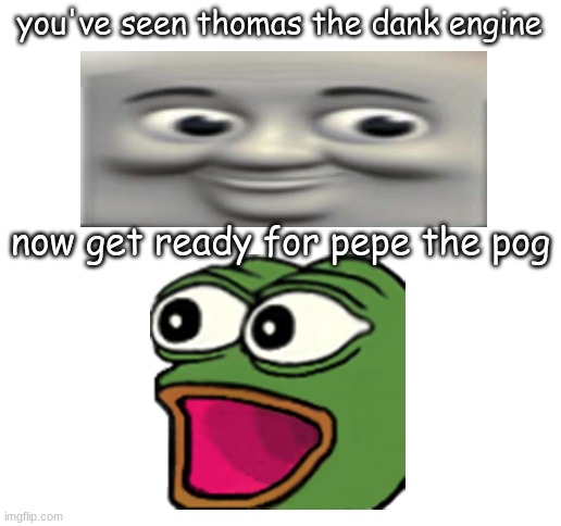 haha | you've seen thomas the dank engine; now get ready for pepe the pog | image tagged in blank white template,memes,wejfnwojfnwojfnw | made w/ Imgflip meme maker
