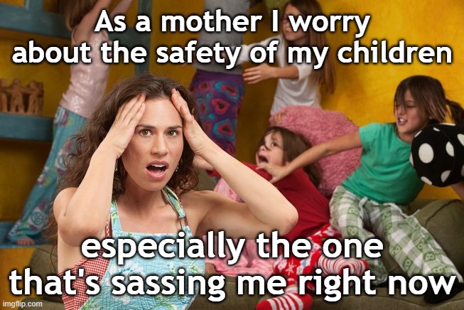Worried Mother |  As a mother I worry about the safety of my children; especially the one that's sassing me right now | image tagged in worry,safety,children,sassy,stress,mother | made w/ Imgflip meme maker