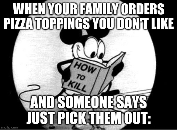 How to Kill with Mickey Mouse | WHEN YOUR FAMILY ORDERS PIZZA TOPPINGS YOU DON'T LIKE; AND SOMEONE SAYS JUST PICK THEM OUT: | image tagged in how to kill with mickey mouse | made w/ Imgflip meme maker