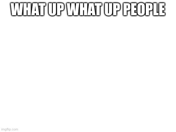 Blank White Template |  WHAT UP WHAT UP PEOPLE | image tagged in blank white template | made w/ Imgflip meme maker
