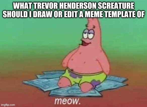 please dont have a stroke | WHAT TREVOR HENDERSON SCREATURE SHOULD I DRAW OR EDIT A MEME TEMPLATE OF | image tagged in patrick meow | made w/ Imgflip meme maker