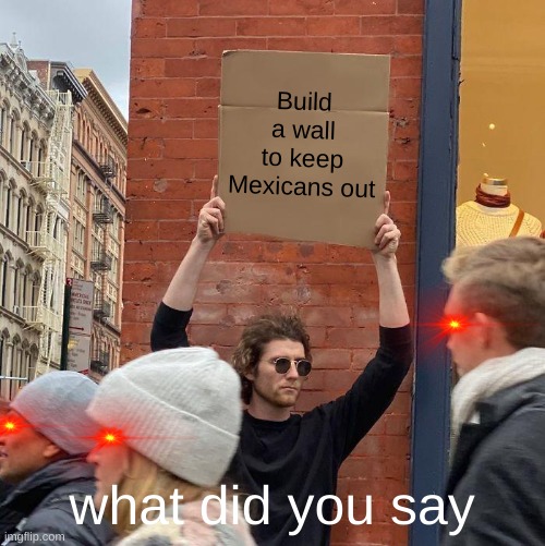 Build a wall to keep Mexicans out; what did you say | image tagged in memes,guy holding cardboard sign | made w/ Imgflip meme maker