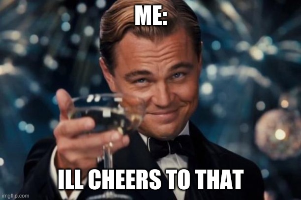 ME: ILL CHEERS TO THAT | image tagged in memes,leonardo dicaprio cheers | made w/ Imgflip meme maker