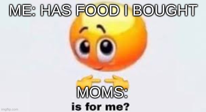 EVERYTIME | ME: HAS FOOD I BOUGHT; MOMS: | image tagged in is for me | made w/ Imgflip meme maker