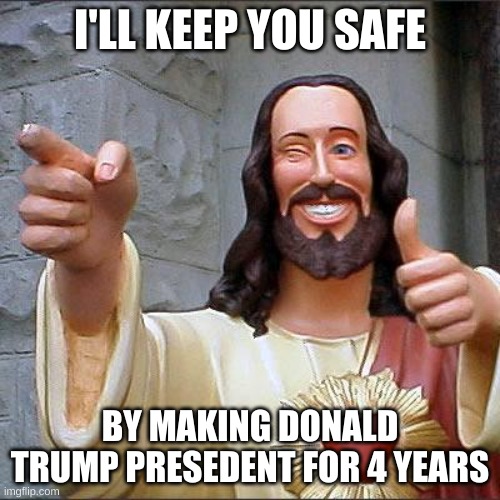 Buddy Christ | I'LL KEEP YOU SAFE; BY MAKING DONALD TRUMP PRESIDENT FOR 4 YEARS | image tagged in memes,buddy christ | made w/ Imgflip meme maker