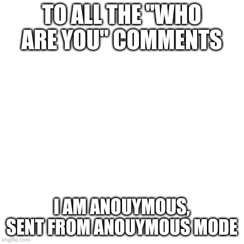 Blank Transparent Square | TO ALL THE "WHO ARE YOU" COMMENTS; I AM ANOUYMOUS, SENT FROM ANOUYMOUS MODE | image tagged in memes,blank transparent square | made w/ Imgflip meme maker