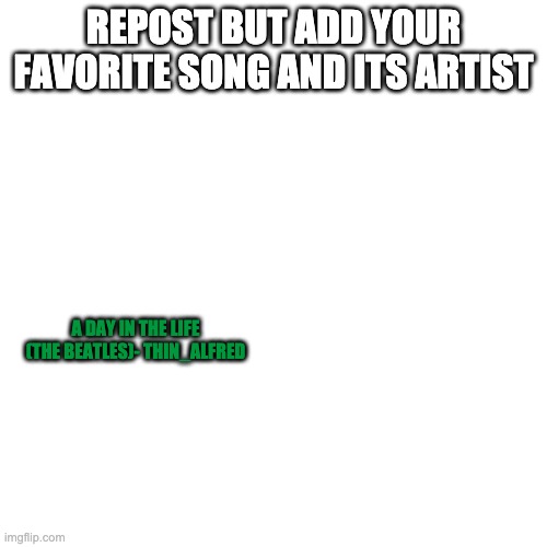 Blank Transparent Square | REPOST BUT ADD YOUR FAVORITE SONG AND ITS ARTIST; A DAY IN THE LIFE (THE BEATLES)- THIN_ALFRED | image tagged in memes,blank transparent square | made w/ Imgflip meme maker