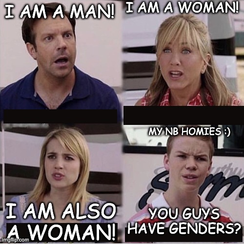 non binary PRIDE | I AM A WOMAN! I AM A MAN! MY NB HOMIES :); YOU GUYS HAVE GENDERS? I AM ALSO A WOMAN! | image tagged in you guys are getting paid template | made w/ Imgflip meme maker