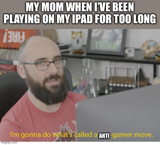 I'm gonna do what's called a pro-gamer move. | MY MOM WHEN I’VE BEEN PLAYING ON MY IPAD FOR TOO LONG; ANTI | image tagged in i'm gonna do what's called a pro-gamer move | made w/ Imgflip meme maker