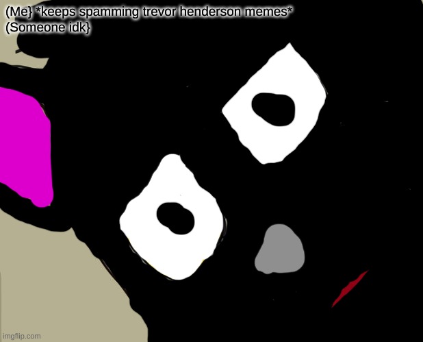Unsettled Cartoon Cat | (Me} *keeps spamming trevor henderson memes*
(Someone idk} | made w/ Imgflip meme maker