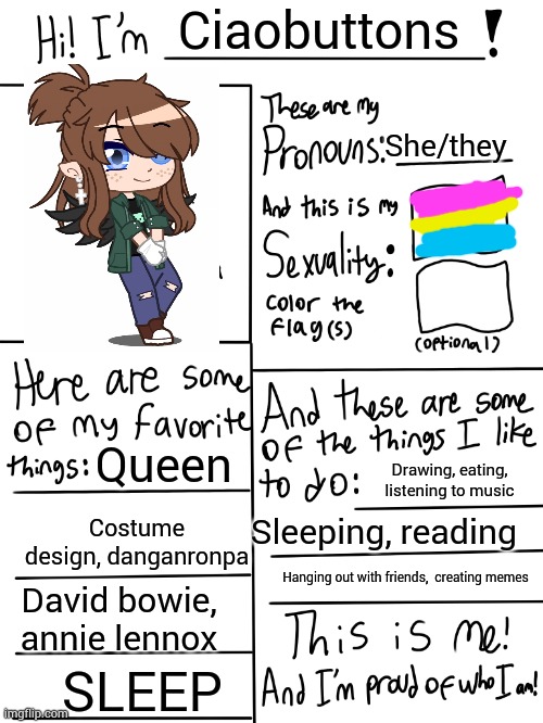 Lgbtq stream account profile | Ciaobuttons; She/they; Queen; Drawing, eating, listening to music; Costume design, danganronpa; Sleeping, reading; Hanging out with friends,  creating memes; David bowie, annie lennox; SLEEP | image tagged in lgbtq stream account profile,pride | made w/ Imgflip meme maker