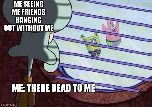 Squidward window | ME SEEING ME FRIENDS HANGING OUT WITHOUT ME; ME: THERE DEAD TO ME | image tagged in squidward window | made w/ Imgflip meme maker