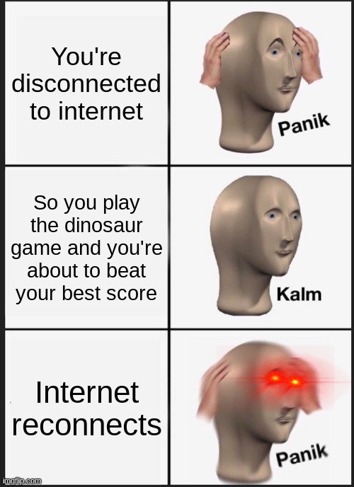 internet is fun :/ | You're disconnected to internet; So you play the dinosaur game and you're about to beat your best score; Internet reconnects | image tagged in memes,panik kalm panik | made w/ Imgflip meme maker