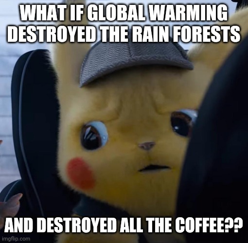 He is a coffee addict XD | WHAT IF GLOBAL WARMING DESTROYED THE RAIN FORESTS; AND DESTROYED ALL THE COFFEE?? | image tagged in unsettled detective pikachu,coffee addict,coffee | made w/ Imgflip meme maker