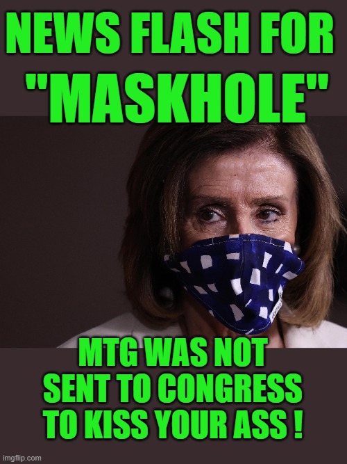 yep | NEWS FLASH FOR; "MASKHOLE"; MTG WAS NOT SENT TO CONGRESS TO KISS YOUR ASS ! | image tagged in democrats,fascism | made w/ Imgflip meme maker