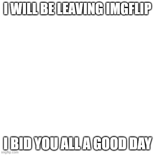 I know this isn't LGBT, but most of my followers frequent this stream | I WILL BE LEAVING IMGFLIP; I BID YOU ALL A GOOD DAY | image tagged in memes,blank transparent square | made w/ Imgflip meme maker