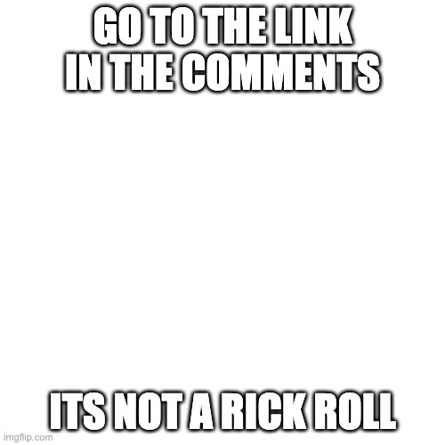 Blank Transparent Square | GO TO THE LINK IN THE COMMENTS; ITS NOT A RICK ROLL | image tagged in memes,blank transparent square | made w/ Imgflip meme maker