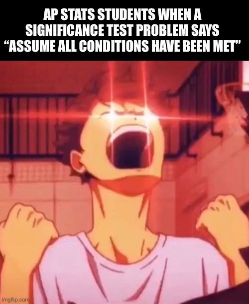 AP STATS STUDENTS WHEN A SIGNIFICANCE TEST PROBLEM SAYS “ASSUME ALL CONDITIONS HAVE BEEN MET” | made w/ Imgflip meme maker