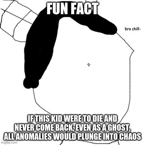 Carlos bro chill- | FUN FACT; IF THIS KID WERE TO DIE AND NEVER COME BACK, EVEN AS A GHOST, ALL ANOMALIES WOULD PLUNGE INTO CHAOS | image tagged in carlos bro chill- | made w/ Imgflip meme maker