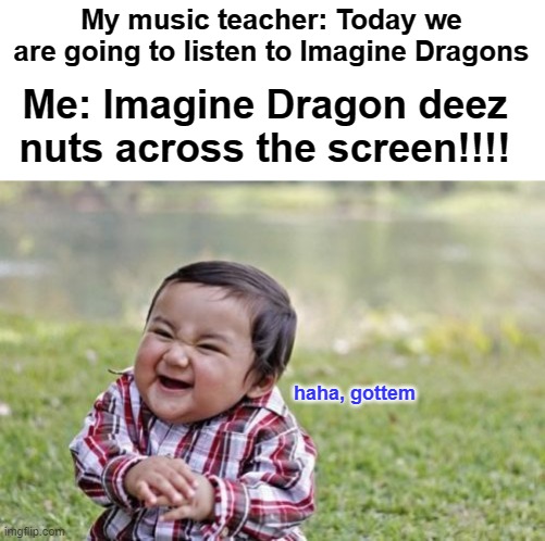 Evil Toddler Meme | My music teacher: Today we are going to listen to Imagine Dragons; Me: Imagine Dragon deez nuts across the screen!!!! haha, gottem | image tagged in memes,evil toddler | made w/ Imgflip meme maker