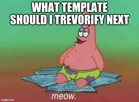 patrick meow | WHAT TEMPLATE SHOULD I TREVORIFY NEXT | image tagged in patrick meow | made w/ Imgflip meme maker
