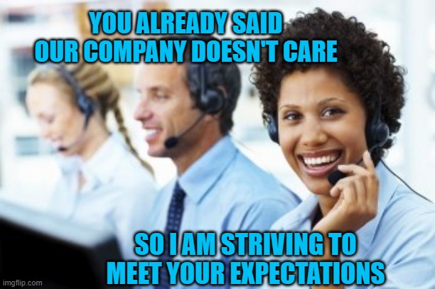 Clueless Call Center Rep | YOU ALREADY SAID OUR COMPANY DOESN'T CARE; SO I AM STRIVING TO MEET YOUR EXPECTATIONS | image tagged in clueless call center rep | made w/ Imgflip meme maker