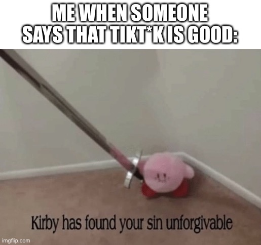 Kirby has found your sin unforgivable | ME WHEN SOMEONE SAYS THAT TIKT*K IS GOOD: | image tagged in kirby has found your sin unforgivable | made w/ Imgflip meme maker