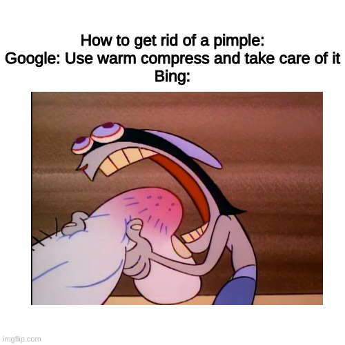I guess biting a pimple would be fine- | How to get rid of a pimple:
Google: Use warm compress and take care of it
Bing: | image tagged in memes,funny,bing,thank you mr helpful,oh wow are you actually reading these tags,barney will eat all of your delectable biscuits | made w/ Imgflip meme maker