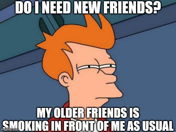 Trying Not To Get Tempted | DO I NEED NEW FRIENDS? MY OLDER FRIENDS IS SMOKING IN FRONT OF ME AS USUAL | image tagged in memes,futurama fry | made w/ Imgflip meme maker