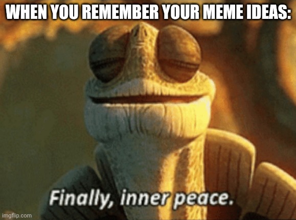 :) | WHEN YOU REMEMBER YOUR MEME IDEAS: | image tagged in finally inner peace,memes | made w/ Imgflip meme maker