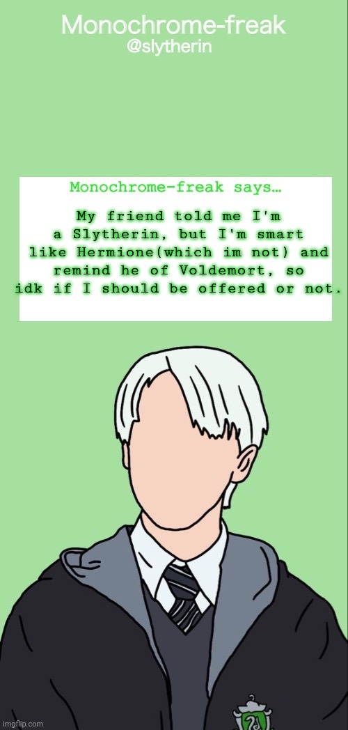 Draco temp 1 | My friend told me I'm a Slytherin, but I'm smart like Hermione(which im not) and remind he of Voldemort, so idk if I should be offered or not. | image tagged in draco temp 1 | made w/ Imgflip meme maker