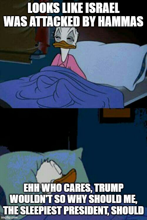 Biden going to bed | LOOKS LIKE ISRAEL WAS ATTACKED BY HAMMAS; EHH WHO CARES, TRUMP WOULDN'T SO WHY SHOULD ME, THE SLEEPIEST PRESIDENT, SHOULD | image tagged in sleepy donald duck in bed,biden | made w/ Imgflip meme maker