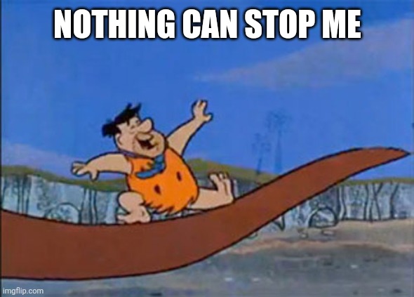 flintstones sliding down the dinosaur | NOTHING CAN STOP ME | image tagged in flintstones sliding down the dinosaur | made w/ Imgflip meme maker