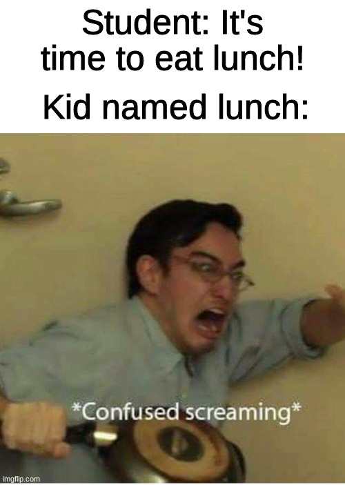 confused screaming | Kid named lunch:; Student: It's time to eat lunch! | image tagged in confused screaming | made w/ Imgflip meme maker